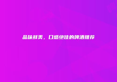 品味鲜美，口感绝佳的啤酒推荐
