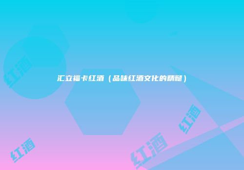 汇立福卡红酒（品味红酒文化的精髓）