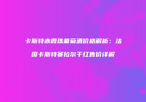 卡斯特赤霞珠葡萄酒价格解析：法国卡斯特赛拉尔干红售价详解