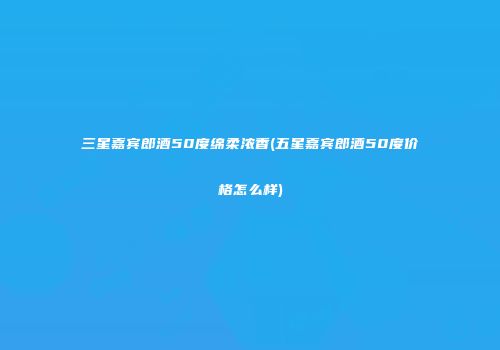 三星嘉宾郎酒50度绵柔浓香(五星嘉宾郎酒50度价格怎么样)