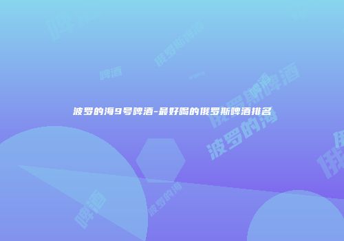 波罗的海9号啤酒-最好喝的俄罗斯啤酒排名