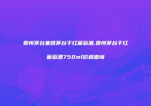 贵州茅台集团茅台干红葡萄酒,贵州茅台干红葡萄酒750ml价格查询