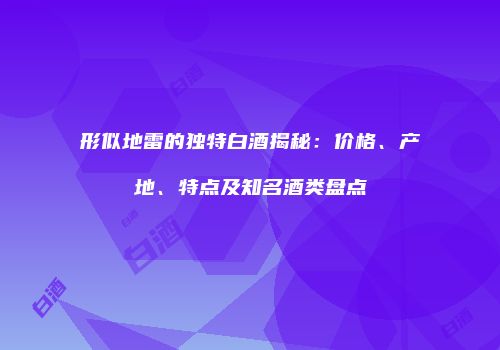 形似地雷的独特白酒揭秘：价格、产地、特点及知名酒类盘点