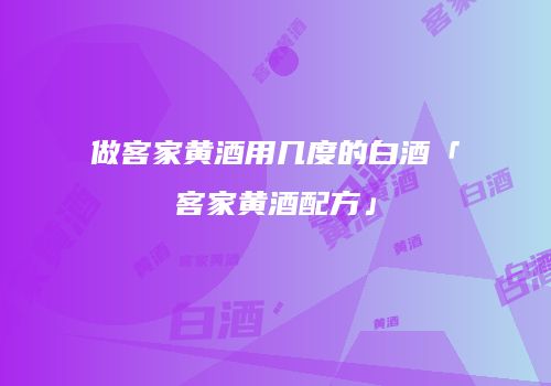 做客家黄酒用几度的白酒「客家黄酒配方」