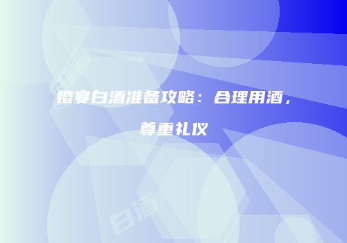 婚宴白酒准备攻略：合理用酒，尊重礼仪