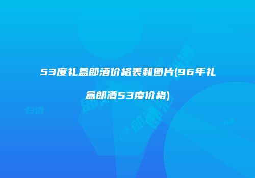 53度礼盒郎酒价格表和图片(96年礼盒郎酒53度价格)