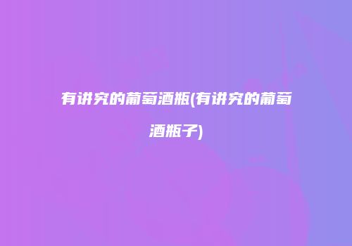 有讲究的葡萄酒瓶(有讲究的葡萄酒瓶子)