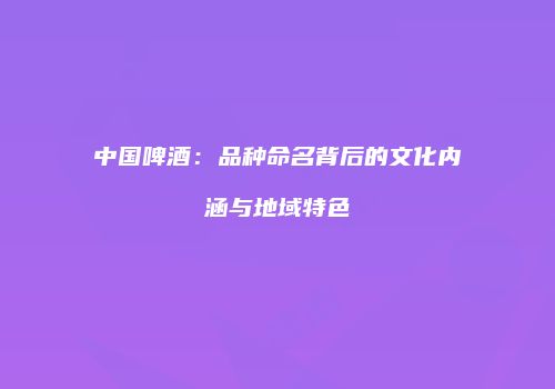 中国啤酒：品种命名背后的文化内涵与地域特色