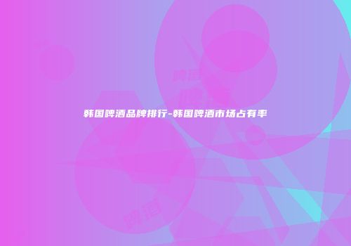 韩国啤酒品牌排行-韩国啤酒市场占有率
