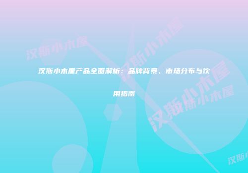 汉斯小木屋产品全面解析：品牌背景、市场分布与饮用指南