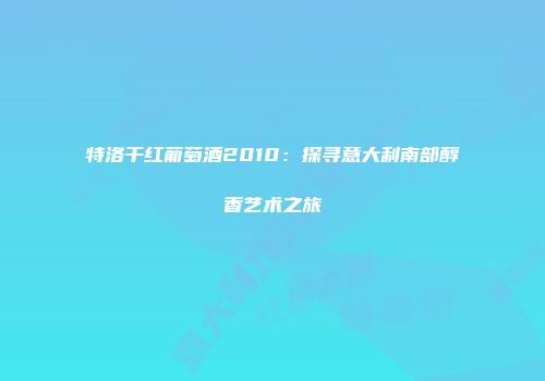 特洛干红葡萄酒2010：探寻意大利南部醇香艺术之旅