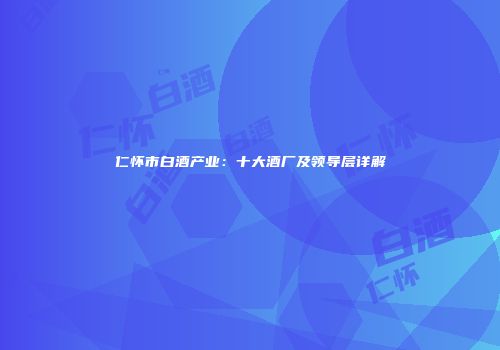 仁怀市白酒产业：十大酒厂及领导层详解