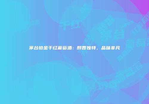 茅台铂金干红葡萄酒：醇香独特，品味非凡