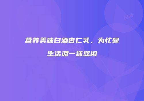 营养美味白酒杏仁乳，为忙碌生活添一抹悠闲