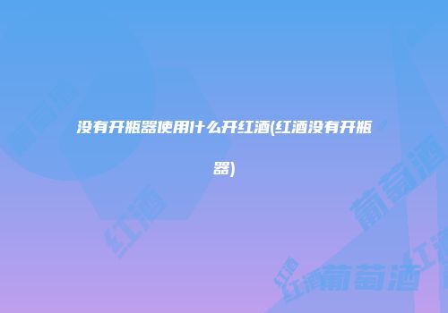 没有开瓶器使用什么开红酒(红酒没有开瓶器)