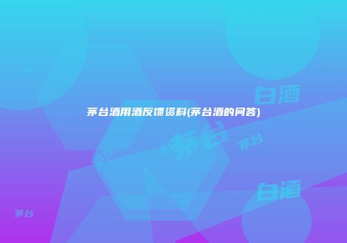 茅台酒用酒反馈资料(茅台酒的问答)