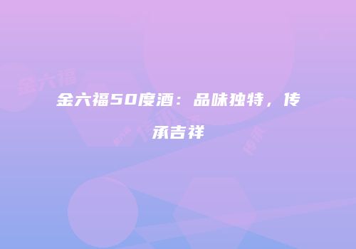 金六福50度酒：品味独特，传承吉祥