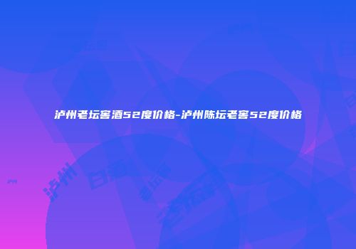 泸州老坛窖酒52度价格-泸州陈坛老窖52度价格