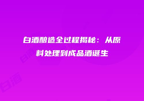 白酒酿造全过程揭秘：从原料处理到成品酒诞生