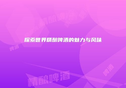 探索世界精酿啤酒的魅力与风味
