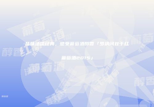 品味法国经典，感受葡萄酒醇香「罗纳河谷干红葡萄酒2015」