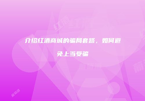 介绍红酒商城的骗局套路，如何避免上当受骗