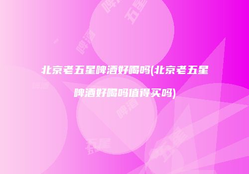 北京老五星啤酒好喝吗(北京老五星啤酒好喝吗值得买吗)