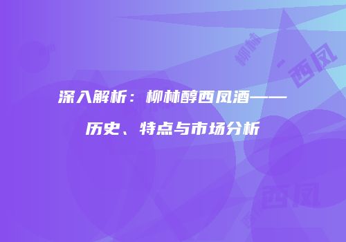 深入解析：柳林醇西凤酒——历史、特点与市场分析