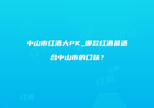 中山市红酒大PK_哪款红酒最适合中山市的口味？