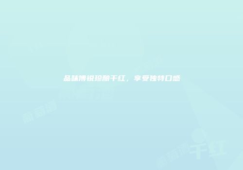 品味博锐珍酿干红，享受独特口感