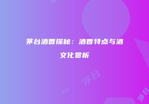 茅台酒香探秘：酒香特点与酒文化赏析