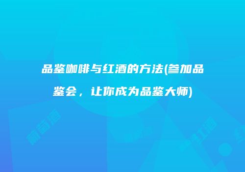 品鉴咖啡与红酒的方法(参加品鉴会，让你成为品鉴大师)
