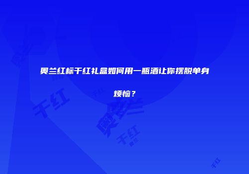 奥兰红标干红礼盒如何用一瓶酒让你摆脱单身烦恼？