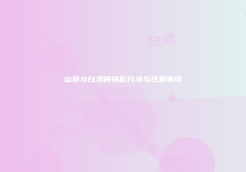 山参与白酒的搭配方法与注意事项