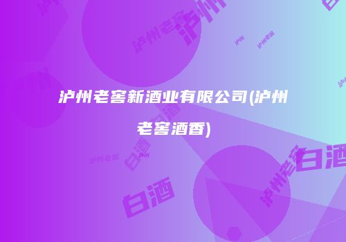 泸州老窖新酒业有限公司(泸州老窖酒香)