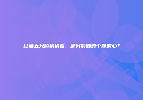 红酒五只箭猜猜看，哪只箭能射中你的心？
