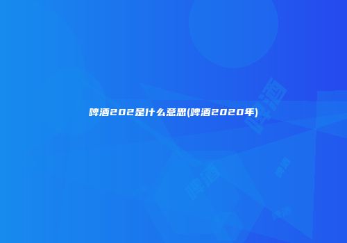啤酒202是什么意思(啤酒2020年)