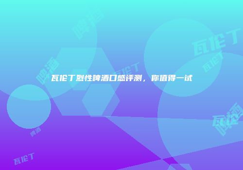 瓦伦丁烈性啤酒口感评测，你值得一试