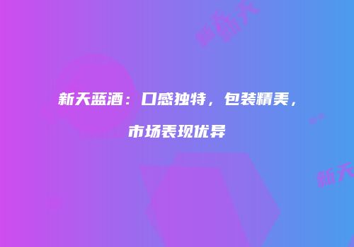 新天蓝酒：口感独特，包装精美，市场表现优异