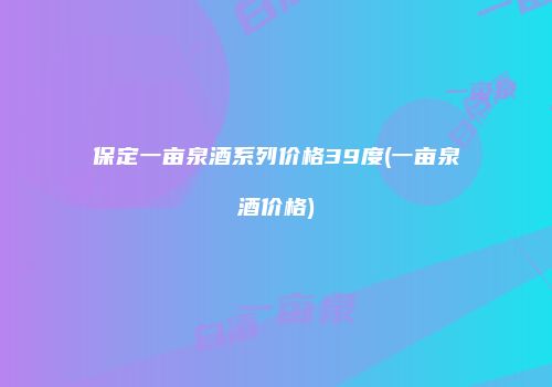 保定一亩泉酒系列价格39度(一亩泉酒价格)
