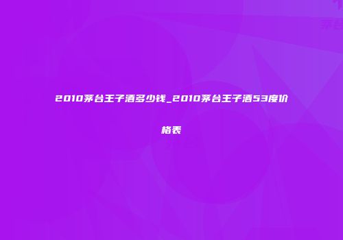 2010茅台王子酒多少钱_2010茅台王子酒53度价格表