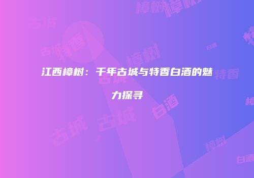 江西樟树：千年古城与特香白酒的魅力探寻