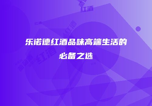 乐诺德红酒品味高端生活的必备之选