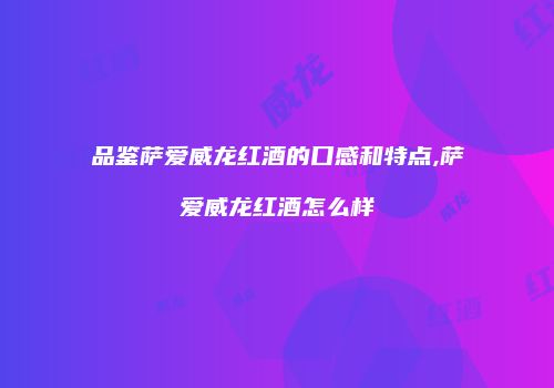 品鉴萨爱威龙红酒的口感和特点,萨爱威龙红酒怎么样