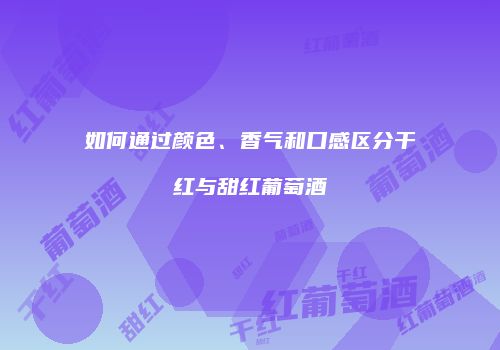 如何通过颜色、香气和口感区分干红与甜红葡萄酒