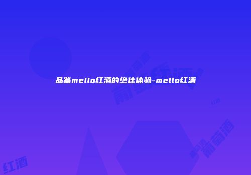 品鉴mello红酒的绝佳体验-mello红酒