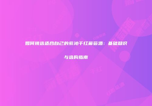 如何挑选适合自己的紫沁干红葡萄酒：基础知识与选购指南