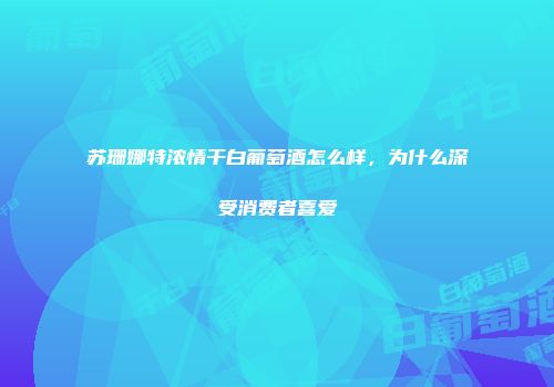 苏珊娜特浓情干白葡萄酒怎么样，为什么深受消费者喜爱