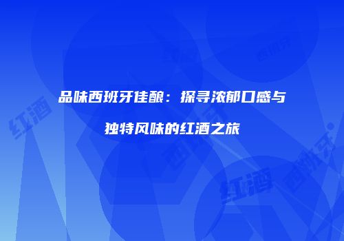 品味西班牙佳酿：探寻浓郁口感与独特风味的红酒之旅