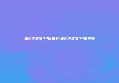西凤御宴酒50价格表-西凤御宴酒50度价格